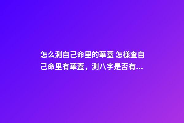 怎么測自己命里的華蓋 怎樣查自己命里有華蓋，測八字是否有華蓋-第1張-觀點-玄機派
